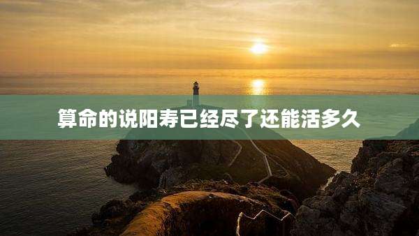 算命的说阳寿已经尽了还能活多久