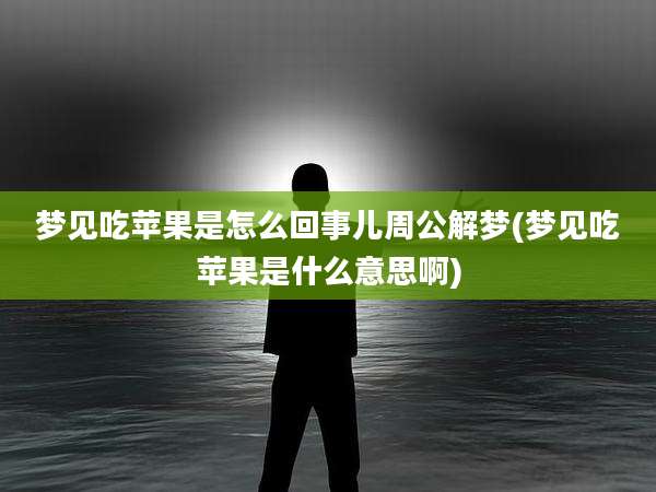 梦见吃苹果是怎么回事儿周公解梦(梦见吃苹果是什么意思啊)