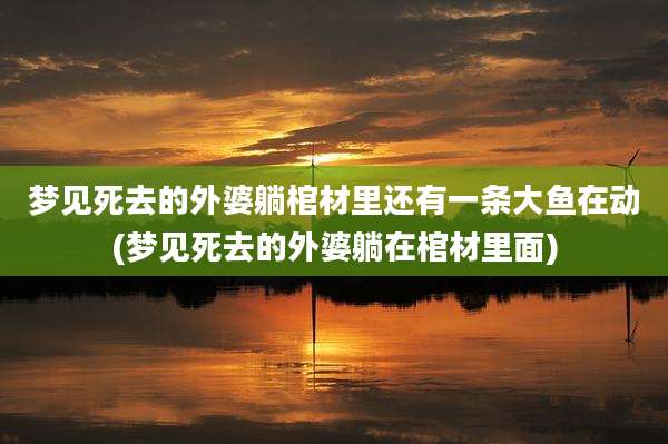梦见死去的外婆躺棺材里还有一条大鱼在动(梦见死去的外婆躺在棺材里面)