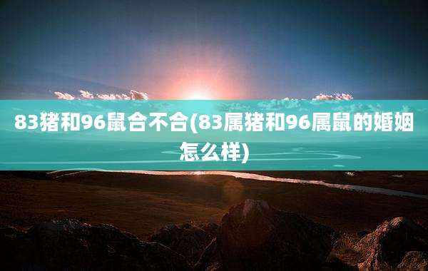 83猪和96鼠合不合(83属猪和96属鼠的婚姻怎么样)
