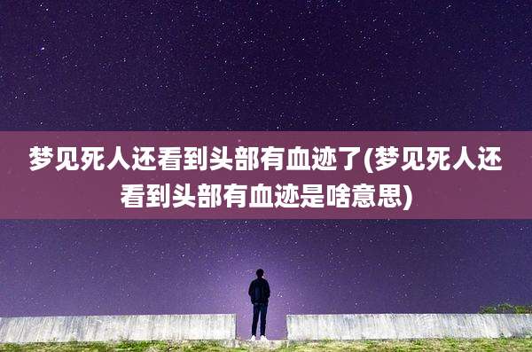 梦见死人还看到头部有血迹了(梦见死人还看到头部有血迹是啥意思)