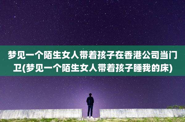 梦见一个陌生女人带着孩子在香港公司当门卫(梦见一个陌生女人带着孩子睡我的床)