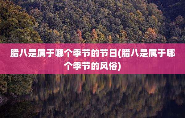 腊八是属于哪个季节的节日(腊八是属于哪个季节的风俗)