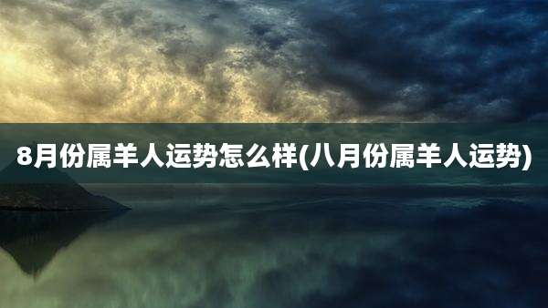 8月份属羊人运势怎么样(八月份属羊人运势)