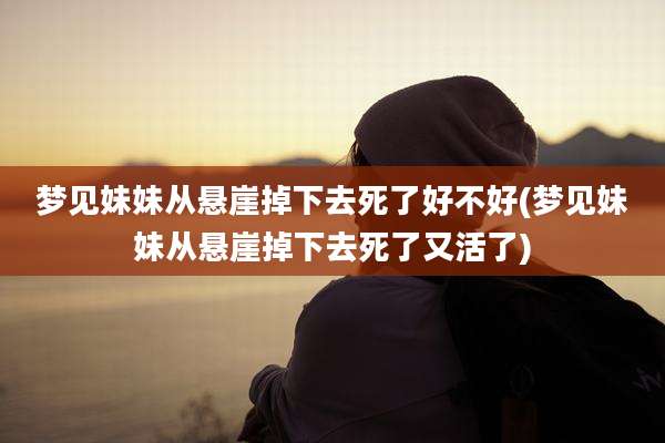 梦见妹妹从悬崖掉下去死了好不好(梦见妹妹从悬崖掉下去死了又活了)