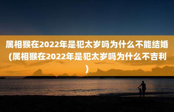 属相猴在2022年是犯太岁吗为什么不能结婚(属相猴在2022年是犯太岁吗为什么不吉利)