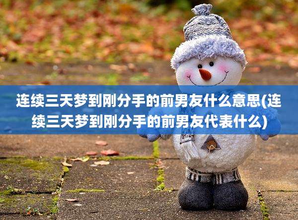 连续三天梦到刚分手的前男友什么意思(连续三天梦到刚分手的前男友代表什么)