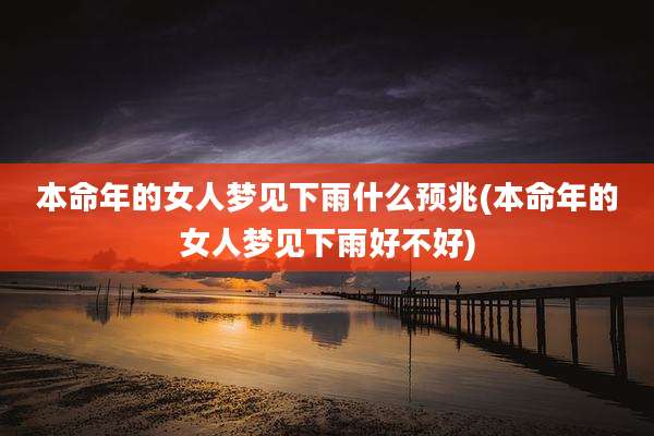 本命年的女人梦见下雨什么预兆(本命年的女人梦见下雨好不好)