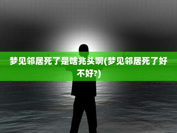 梦见邻居死了是啥兆头啊(梦见邻居死了好不好?)