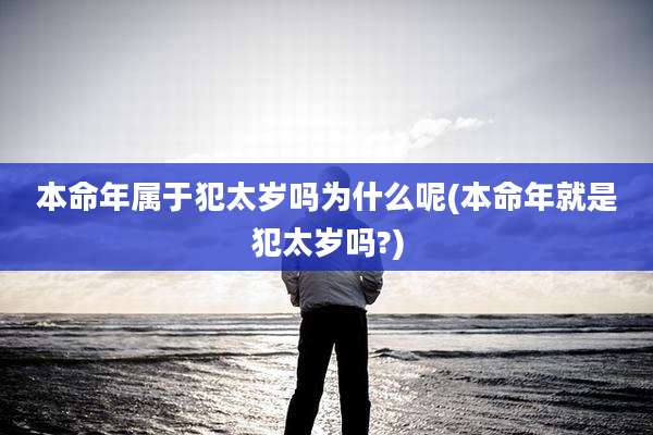 本命年属于犯太岁吗为什么呢(本命年就是犯太岁吗?)