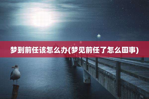 梦到前任该怎么办(梦见前任了怎么回事)