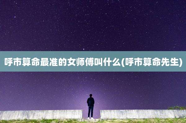 呼市算命最准的女师傅叫什么(呼市算命先生)