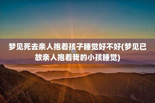 梦见死去亲人抱着孩子睡觉好不好(梦见已故亲人抱着我的小孩睡觉)