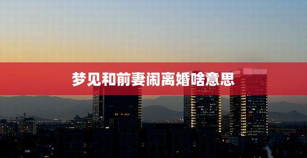 梦见和前妻闹离婚啥意思