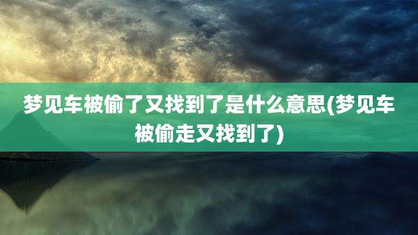 梦见车被偷了又找到了是什么意思(梦见车被偷走又找到了)