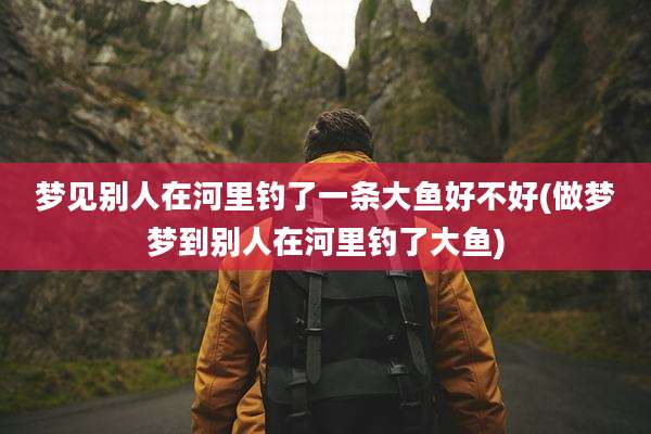 梦见别人在河里钓了一条大鱼好不好(做梦梦到别人在河里钓了大鱼)