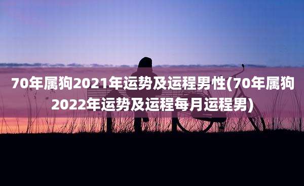 70年属狗2021年运势及运程男性(70年属狗2022年运势及运程每月运程男)