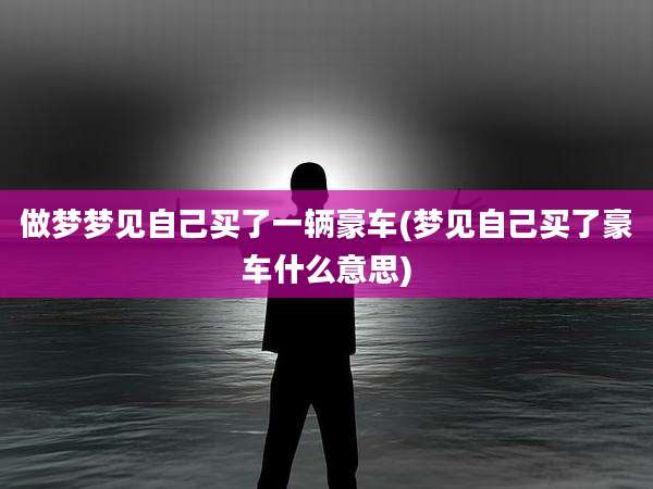做梦梦见自己买了一辆豪车(梦见自己买了豪车什么意思)