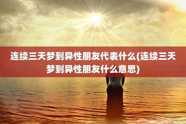 连续三天梦到异性朋友代表什么(连续三天梦到异性朋友什么意思)