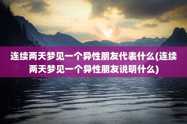 连续两天梦见一个异性朋友代表什么(连续两天梦见一个异性朋友说明什么)