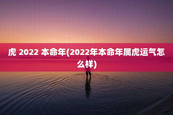 虎 2022 本命年(2022年本命年属虎运气怎么样)