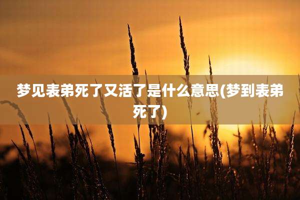 梦见表弟死了又活了是什么意思(梦到表弟死了)