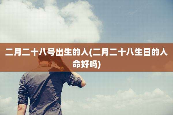 二月二十八号出生的人(二月二十八生日的人命好吗)