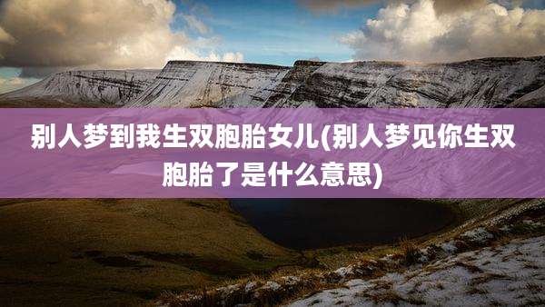 别人梦到我生双胞胎女儿(别人梦见你生双胞胎了是什么意思)