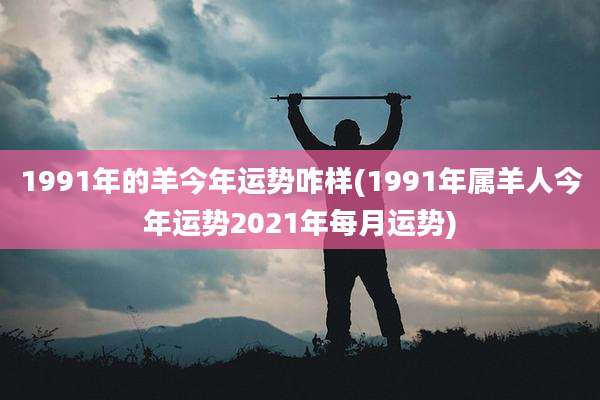 1991年的羊今年运势咋样(1991年属羊人今年运势2021年每月运势)
