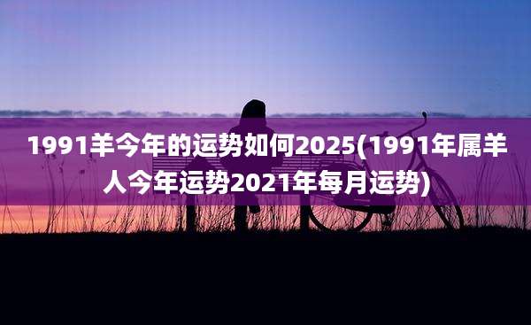 1991羊今年的运势如何2025(1991年属羊人今年运势2021年每月运势)