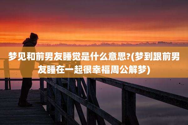 梦见和前男友睡觉是什么意思?(梦到跟前男友睡在一起很幸福周公解梦)