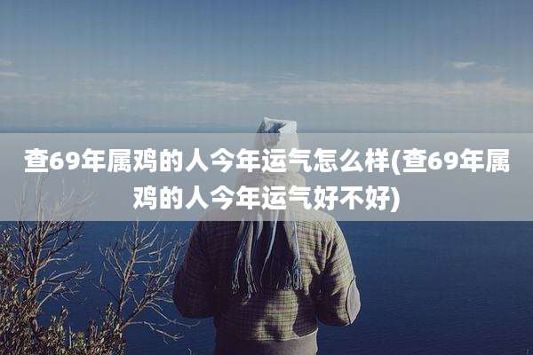 查69年属鸡的人今年运气怎么样(查69年属鸡的人今年运气好不好)