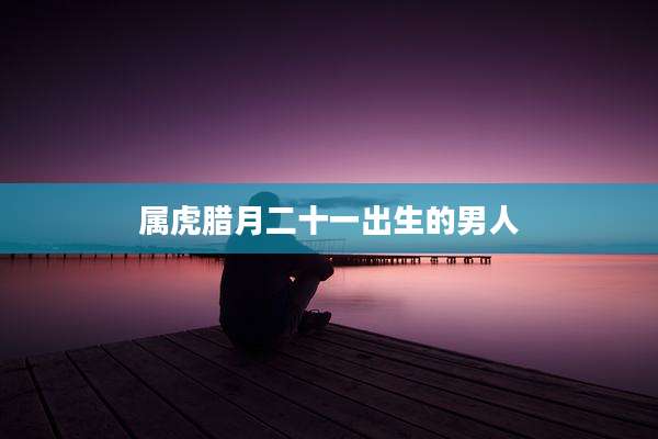 属虎腊月二十一出生的男人