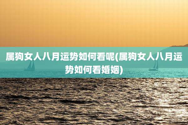 属狗女人八月运势如何看呢(属狗女人八月运势如何看婚姻)