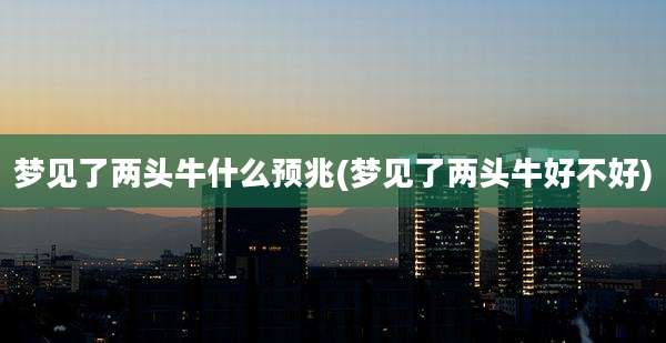 梦见了两头牛什么预兆(梦见了两头牛好不好)