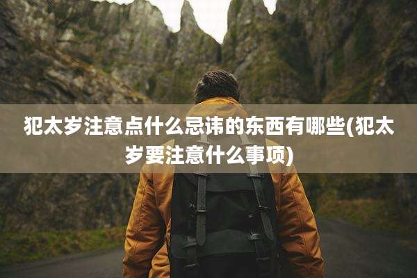 犯太岁注意点什么忌讳的东西有哪些(犯太岁要注意什么事项)