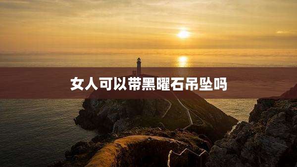 女人可以带黑曜石吊坠吗