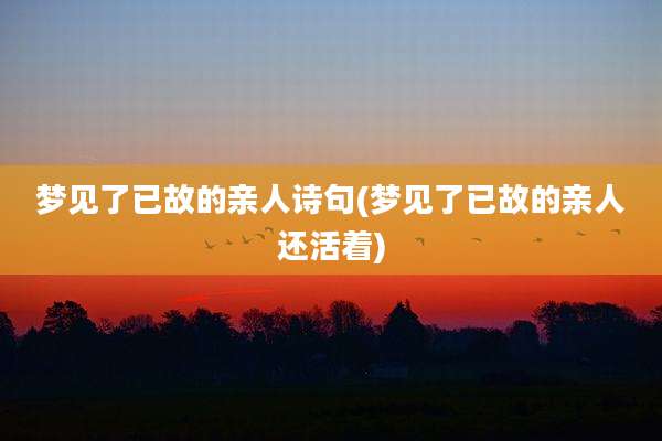 梦见了已故的亲人诗句(梦见了已故的亲人还活着)