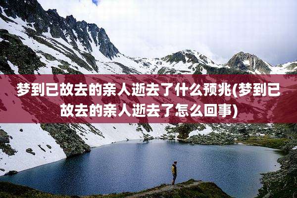梦到已故去的亲人逝去了什么预兆(梦到已故去的亲人逝去了怎么回事)