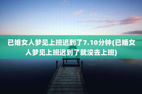 已婚女人梦见上班迟到了7.10分钟(已婚女人梦见上班迟到了就没去上班)