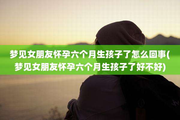 梦见女朋友怀孕六个月生孩子了怎么回事(梦见女朋友怀孕六个月生孩子了好不好)