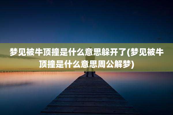 梦见被牛顶撞是什么意思躲开了(梦见被牛顶撞是什么意思周公解梦)