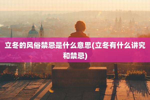 立冬的风俗禁忌是什么意思(立冬有什么讲究和禁忌)