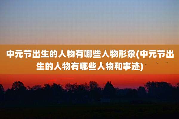中元节出生的人物有哪些人物形象(中元节出生的人物有哪些人物和事迹)