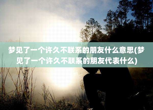 梦见了一个许久不联系的朋友什么意思(梦见了一个许久不联系的朋友代表什么)