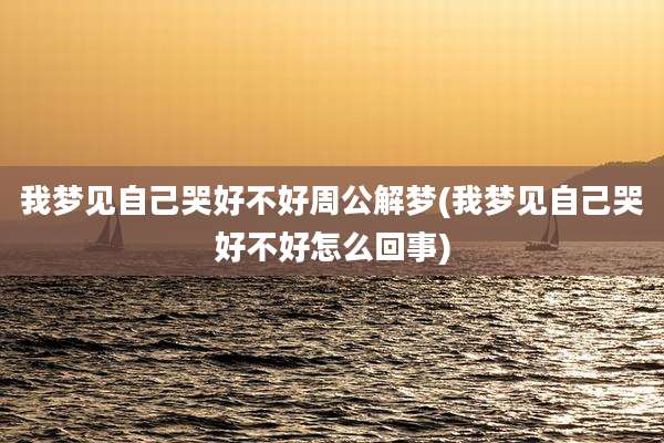 我梦见自己哭好不好周公解梦(我梦见自己哭好不好怎么回事)