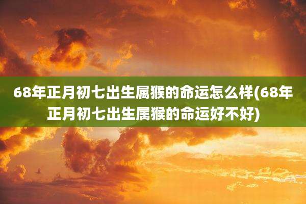 68年正月初七出生属猴的命运怎么样(68年正月初七出生属猴的命运好不好)