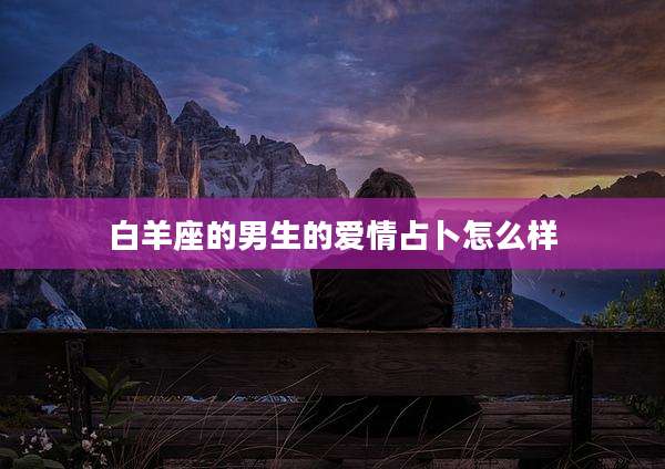 白羊座的男生的爱情占卜怎么样