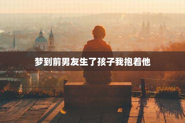 梦到前男友生了孩子我抱着他