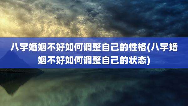 八字婚姻不好如何调整自己的性格(八字婚姻不好如何调整自己的状态)